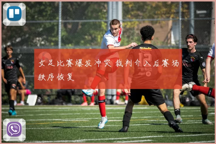 女足比赛爆发冲突 裁判介入后赛场秩序恢复