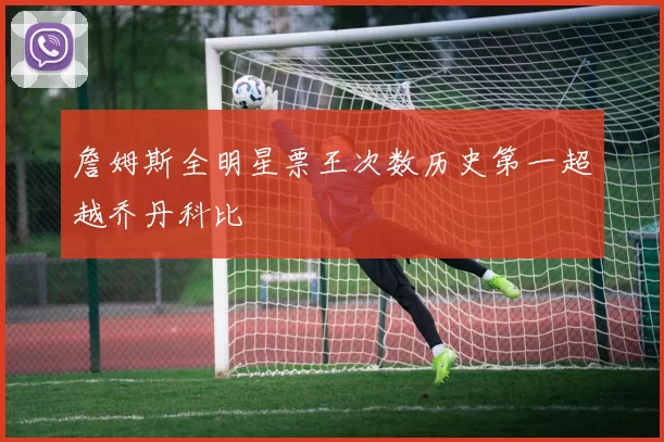 詹姆斯全明星票王次数历史第一超越乔丹科比