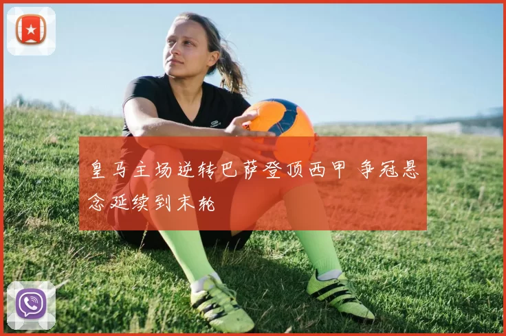 皇马主场逆转巴萨登顶西甲 争冠悬念延续到末轮