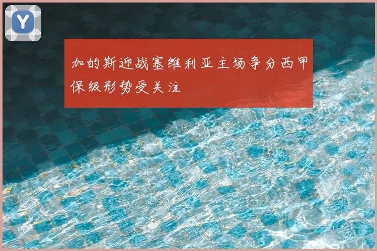 加的斯迎战塞维利亚主场争分西甲保级形势受关注