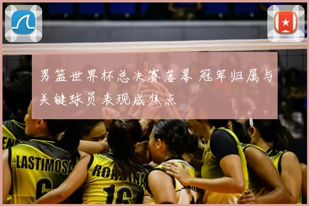 男篮世界杯总决赛落幕 冠军归属与关键球员表现成焦点