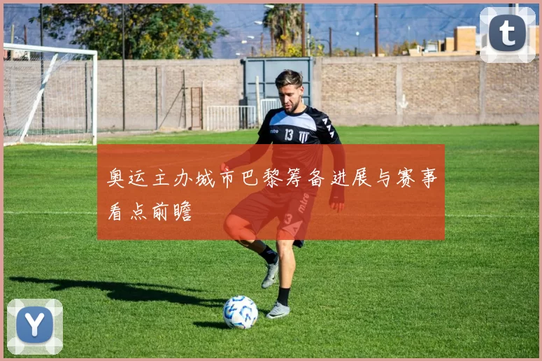 奥运主办城市巴黎筹备进展与赛事看点前瞻