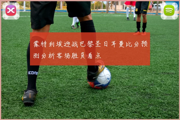 蒙特利埃迎战巴黎圣日耳曼比分预测分析客场胜负看点