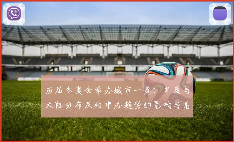 历届冬奥会举办城市一览：年度与大陆分布及对申办趋势的影响与看点