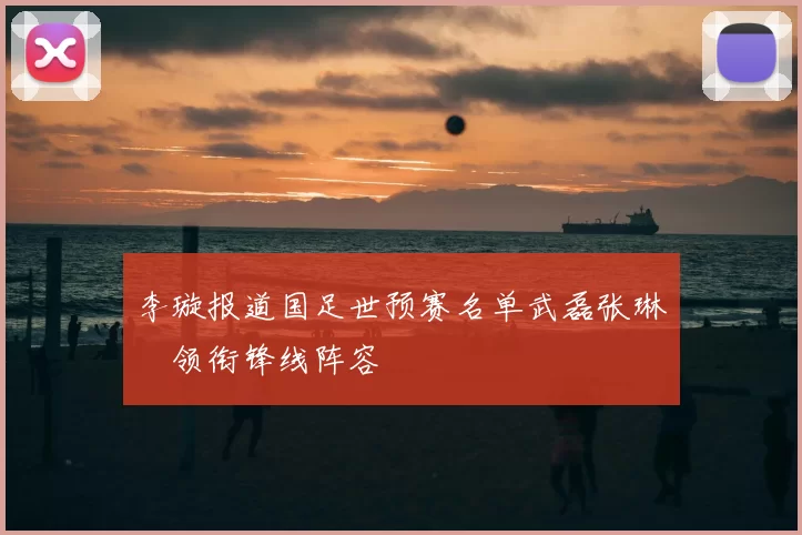 李璇报道国足世预赛名单武磊张琳芃领衔锋线阵容