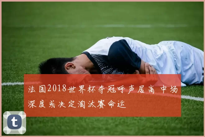 法国2018世界杯夺冠呼声居高 中场深度或决定淘汰赛命运