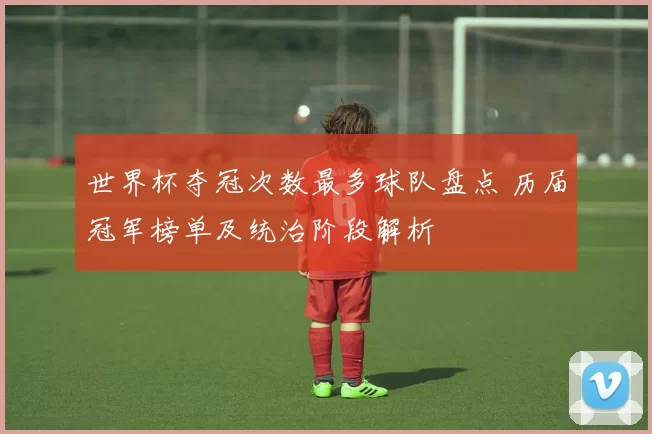 世界杯夺冠次数最多球队盘点 历届冠军榜单及统治阶段解析