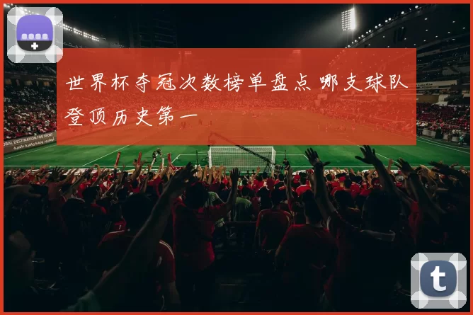 世界杯夺冠次数榜单盘点 哪支球队登顶历史第一