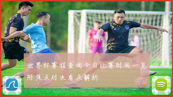 世界杯赛程查询今日比赛时间一览附焦点对决看点解析