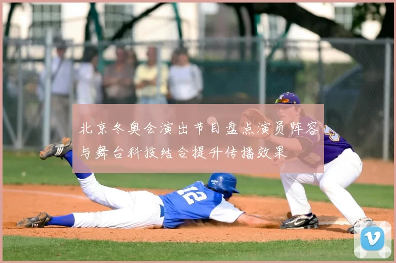 北京冬奥会演出节目盘点演员阵容与舞台科技结合提升传播效果