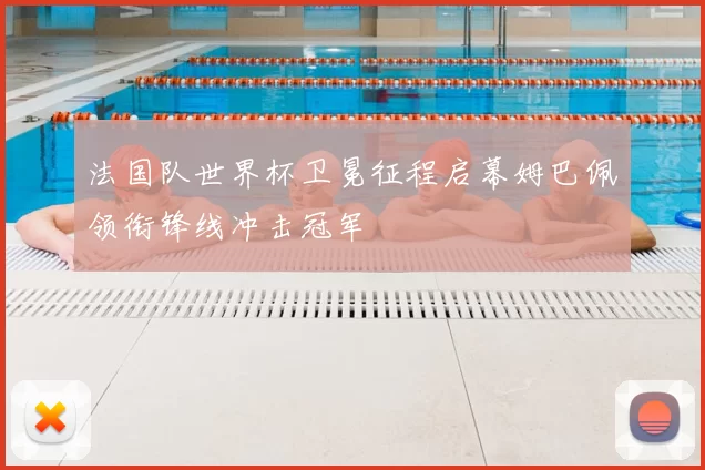 法国队世界杯卫冕征程启幕姆巴佩领衔锋线冲击冠军