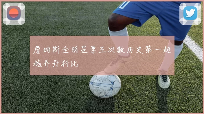 詹姆斯全明星票王次数历史第一超越乔丹科比