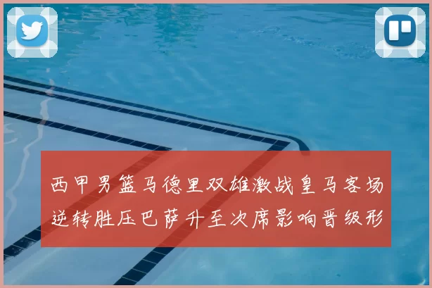 西甲男篮马德里双雄激战皇马客场逆转胜压巴萨升至次席影响晋级形势