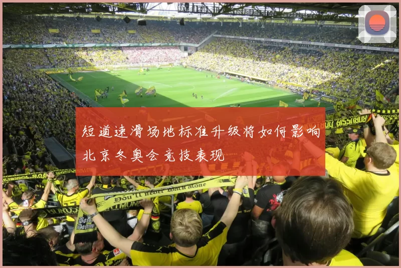 短道速滑场地标准升级将如何影响北京冬奥会竞技表现