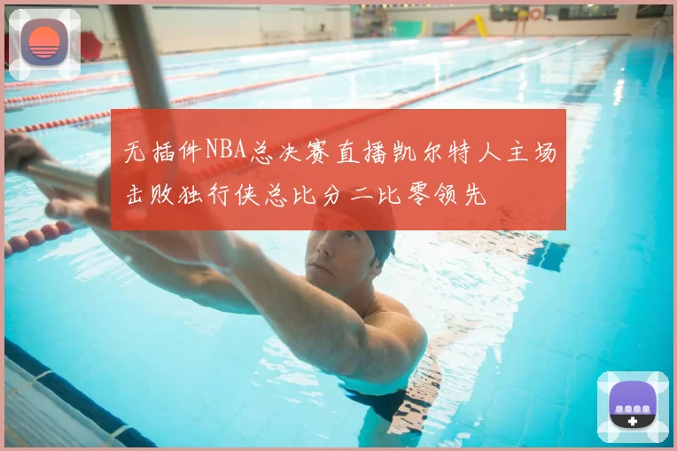 无插件NBA总决赛直播凯尔特人主场击败独行侠总比分二比零领先