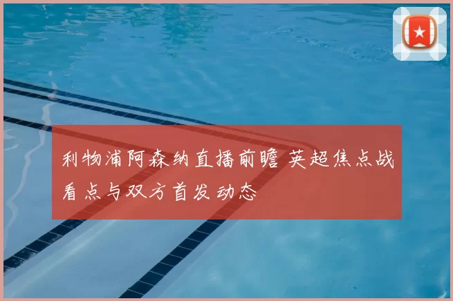 利物浦阿森纳直播前瞻 英超焦点战看点与双方首发动态