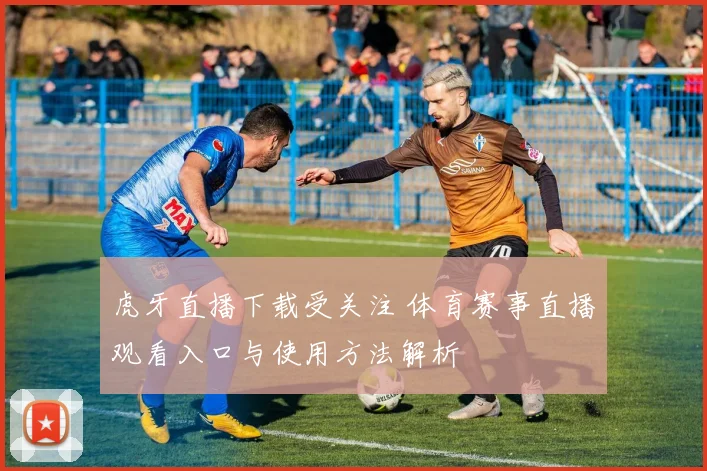 虎牙直播下载受关注 体育赛事直播观看入口与使用方法解析