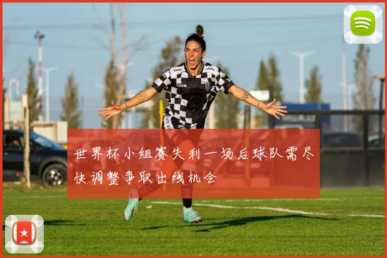 世界杯小组赛失利一场后球队需尽快调整争取出线机会