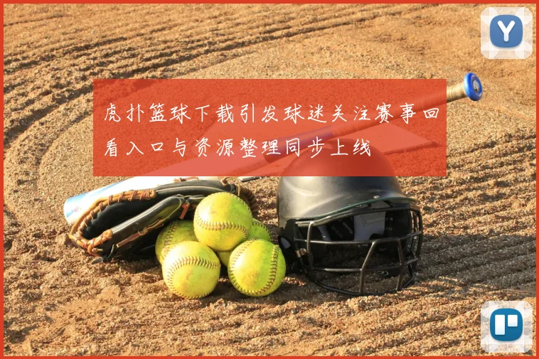 虎扑篮球下载引发球迷关注赛事回看入口与资源整理同步上线