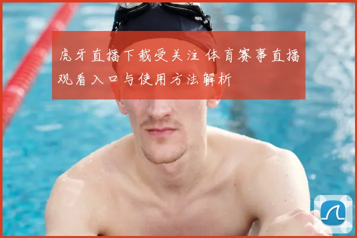 虎牙直播下载受关注 体育赛事直播观看入口与使用方法解析