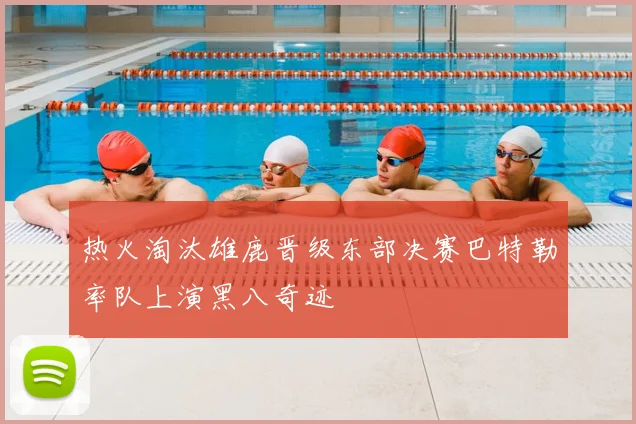 热火淘汰雄鹿晋级东部决赛巴特勒率队上演黑八奇迹