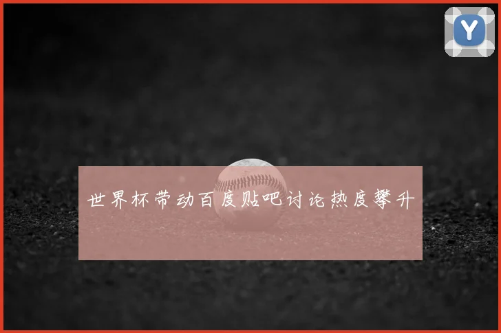 世界杯带动百度贴吧讨论热度攀升
