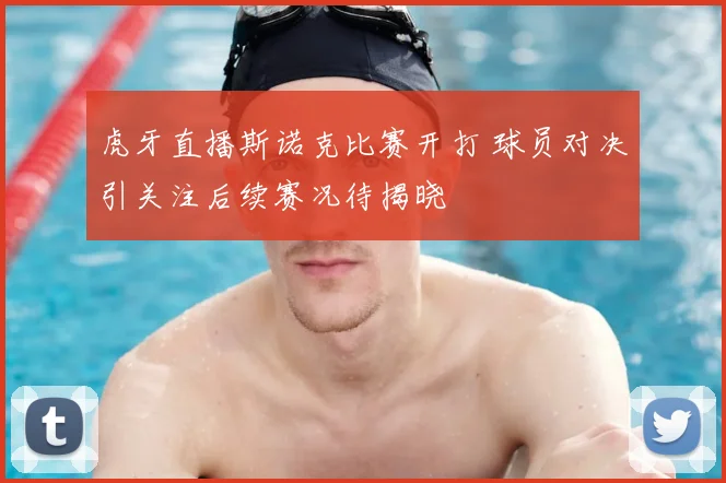 虎牙直播斯诺克比赛开打 球员对决引关注后续赛况待揭晓