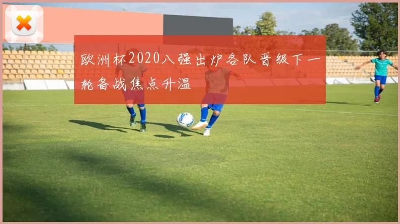 欧洲杯2020八强出炉各队晋级下一轮备战焦点升温