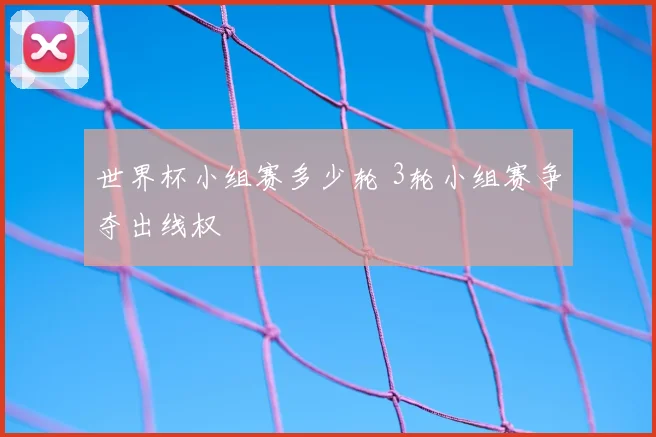 世界杯小组赛多少轮 3轮小组赛争夺出线权