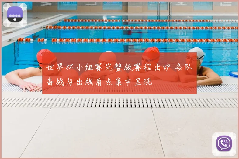 世界杯小组赛完整版赛程出炉 各队备战与出线看点集中呈现