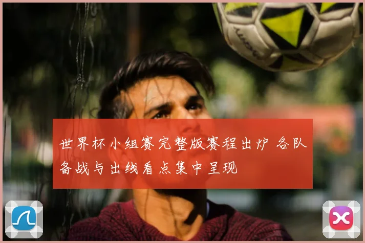 世界杯小组赛完整版赛程出炉 各队备战与出线看点集中呈现