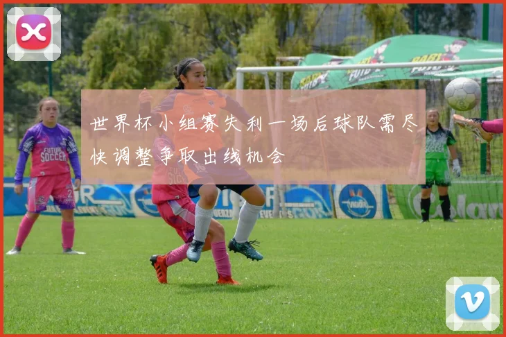 世界杯小组赛失利一场后球队需尽快调整争取出线机会