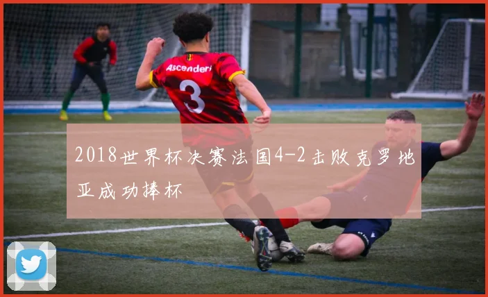 2018世界杯决赛法国4-2击败克罗地亚成功捧杯