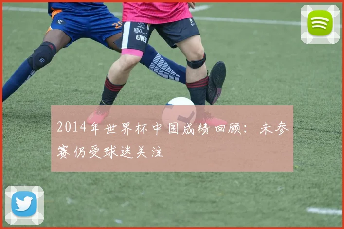 2014年世界杯中国成绩回顾：未参赛仍受球迷关注